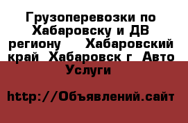 Грузоперевозки по Хабаровску и ДВ региону.  - Хабаровский край, Хабаровск г. Авто » Услуги   